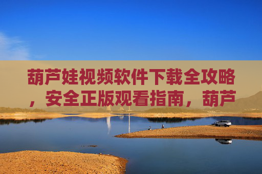 葫芦娃视频软件下载全攻略，安全正版观看指南，葫芦娃视频软件安全正版下载与观看全攻略