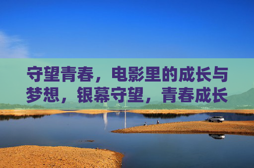 守望青春,电影里的成长与梦想,银幕守望,青春成长与梦想的印记 守望青春,电影里的成长与梦想,银幕守望,青春成长与梦想的印记