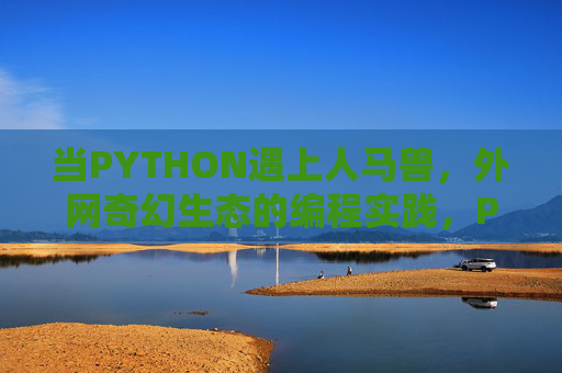 当PYTHON遇上人马兽,外网奇幻生态的编程实践,PYTHON遇上人马兽,外网奇幻生态编程实践 当PYTHON遇上人马兽,外网奇幻生态的编程实践,PYTHON遇上人马兽,外网奇幻生态编程实践