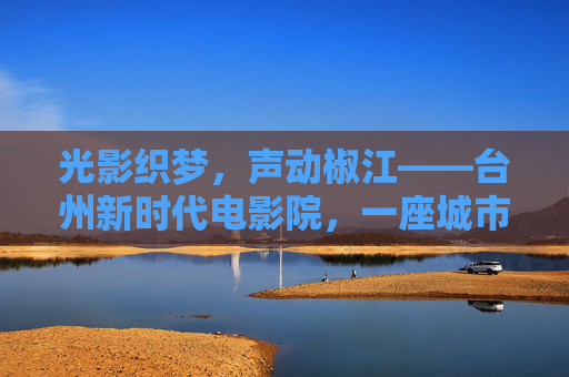 光影织梦,声动椒江——台州新时代电影院,一座城市的文化新地标,椒江光影新地标,台州新时代电影院,织梦声动城市 光影织梦,声动椒江——台州新时代电影院,一座城市的文化新地标,椒江光影新地标,台州新时代电影院,织梦声动城市