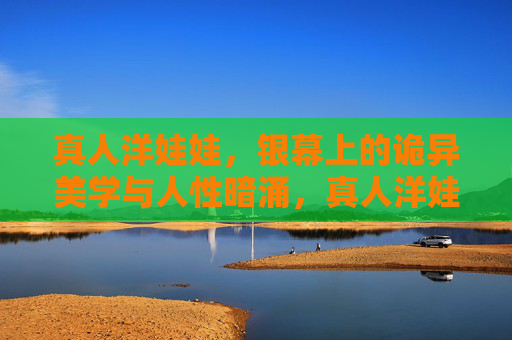 真人洋娃娃,银幕上的诡异美学与人性暗涌,真人洋娃娃,银幕诡异美学与人性暗涌 真人洋娃娃,银幕上的诡异美学与人性暗涌,真人洋娃娃,银幕诡异美学与人性暗涌