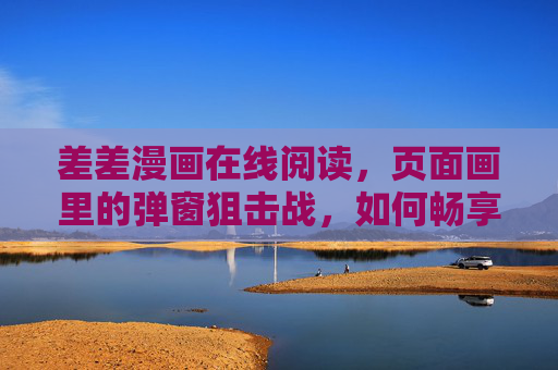 差差漫画在线阅读，页面画里的弹窗狙击战，如何畅享纯净漫画时光？差差漫画弹窗狙击战，畅享纯净阅读时光