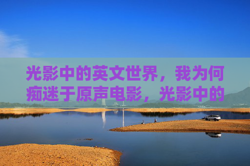 光影中的英文世界，我为何痴迷于原声电影，光影中的英文世界，原声电影痴迷