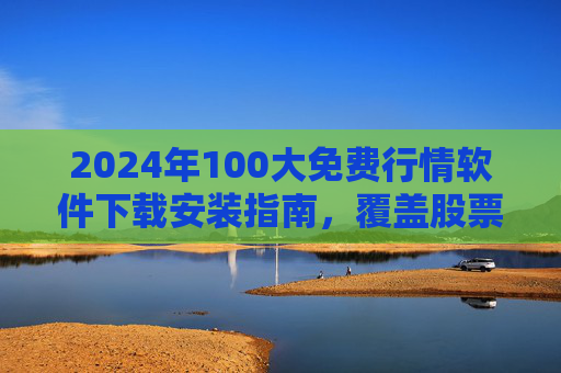 2024年100大免费行情软件下载安装指南,覆盖股票、期货、加密货币,一键获取实时数据!2024年100大免费行情软件下载安装指南,覆盖股票期货加密货币,一键获取实时数据 2024年100大免费行情软件下载安装指南,覆盖股票、期货、加密货币,一键获取实时数据!2024年100大免费行情软件下载安装指南,覆盖股票期货加密货币,一键获取实时数据