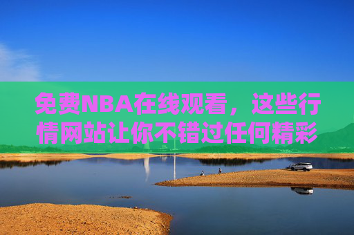 免费NBA在线观看,这些行情网站让你不错过任何精彩瞬间,免费NBA在线观看,不错过任何精彩瞬间 免费NBA在线观看,这些行情网站让你不错过任何精彩瞬间,免费NBA在线观看,不错过任何精彩瞬间