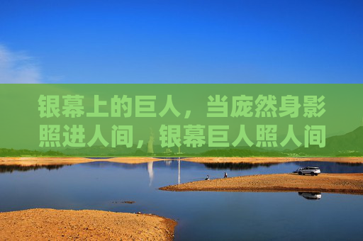 银幕上的巨人，当庞然身影照进人间，银幕巨人照人间