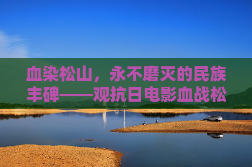 血染松山,永不磨灭的民族丰碑——观抗日电影血战松山有感,血染松山,永不磨灭的民族丰碑 血染松山,永不磨灭的民族丰碑——观抗日电影血战松山有感,血染松山,永不磨灭的民族丰碑