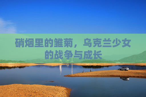 硝烟里的雏菊,乌克兰少女的战争与成长 硝烟里的雏菊,乌克兰少女的战争与成长