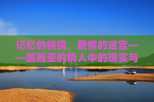 记忆的棱镜,爱情的迷宫——露西亚的情人中的现实与虚构交织,记忆棱镜与爱情迷宫,露西亚的情人现实与虚构交织 记忆的棱镜,爱情的迷宫——露西亚的情人中的现实与虚构交织,记忆棱镜与爱情迷宫,露西亚的情人现实与虚构交织