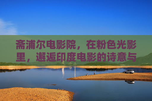 斋浦尔电影院,在粉色光影里,邂逅印度电影的诗意与温度,斋浦尔电影院,粉色光影里的印度诗意与温度 斋浦尔电影院,在粉色光影里,邂逅印度电影的诗意与温度,斋浦尔电影院,粉色光影里的印度诗意与温度