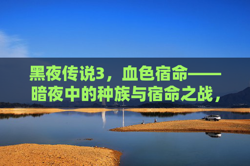 黑夜传说3,血色宿命——暗夜中的种族与宿命之战,黑夜传说3,血色宿命——暗夜种族宿命之战 黑夜传说3,血色宿命——暗夜中的种族与宿命之战,黑夜传说3,血色宿命——暗夜种族宿命之战