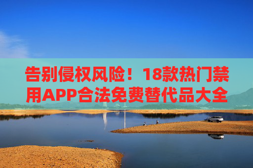 告别侵权风险!18款热门禁用APP合法免费替代品大全,告别侵权风险!18款热门禁用APP合法免费替代品大全 告别侵权风险!18款热门禁用APP合法免费替代品大全,告别侵权风险!18款热门禁用APP合法免费替代品大全