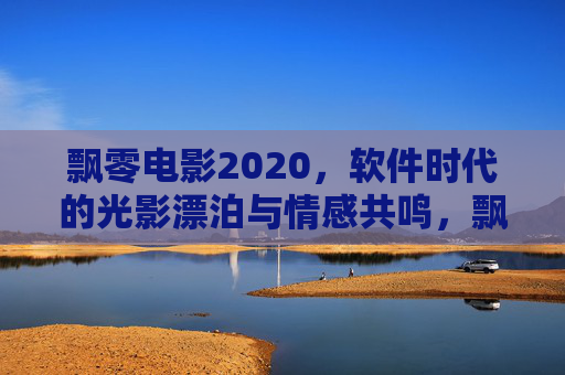 飘零电影2020,软件时代的光影漂泊与情感共鸣,飘零2020,软件时代的光影漂泊与情感共鸣 飘零电影2020,软件时代的光影漂泊与情感共鸣,飘零2020,软件时代的光影漂泊与情感共鸣
