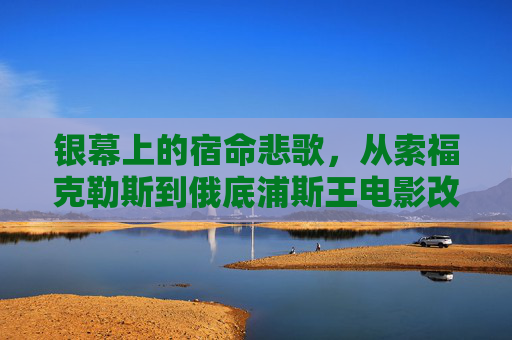 银幕上的宿命悲歌,从索福克勒斯到俄底浦斯王电影改编,银幕宿命悲歌,从索福克勒斯到俄底浦斯王的电影改编 银幕上的宿命悲歌,从索福克勒斯到俄底浦斯王电影改编,银幕宿命悲歌,从索福克勒斯到俄底浦斯王的电影改编