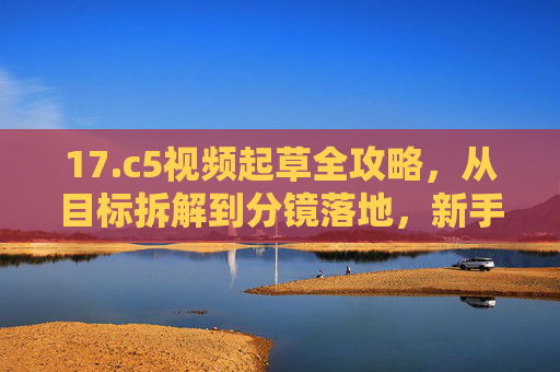 17.c5视频起草全攻略,从目标拆解到分镜落地,新手也能快速上手,17.c5视频起草全攻略,从目标拆解到分镜落地,新手快速上手 17.c5视频起草全攻略,从目标拆解到分镜落地,新手也能快速上手,17.c5视频起草全攻略,从目标拆解到分镜落地,新手快速上手