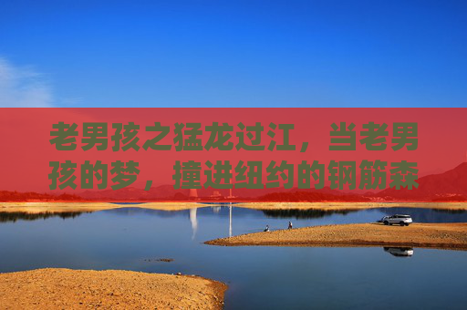 老男孩之猛龙过江,当老男孩的梦,撞进纽约的钢筋森林,老男孩梦撞纽约钢筋森林 老男孩之猛龙过江,当老男孩的梦,撞进纽约的钢筋森林,老男孩梦撞纽约钢筋森林