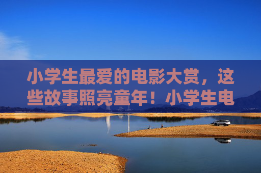 小学生最爱的电影大赏,这些故事照亮童年!小学生电影大赏,照亮童年的故事 小学生最爱的电影大赏,这些故事照亮童年!小学生电影大赏,照亮童年的故事