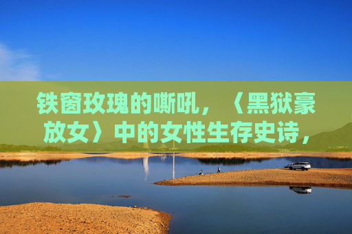 铁窗玫瑰的嘶吼，〈黑狱豪放女〉中的女性生存史诗，〈黑狱豪放女〉，铁窗玫瑰的女性生存史诗