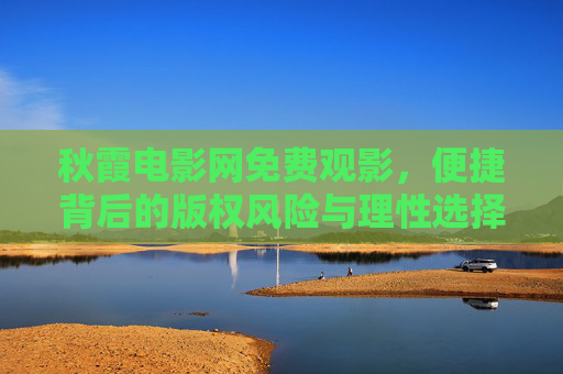 秋霞电影网免费观影，便捷背后的版权风险与理性选择，秋霞电影网免费观影，便捷背后的版权风险与理性选择
