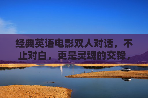 经典英语电影双人对话,不止对白,更是灵魂的交锋,灵魂交锋,经典英语电影的双人对话 经典英语电影双人对话,不止对白,更是灵魂的交锋,灵魂交锋,经典英语电影的双人对话