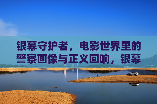 银幕守护者，电影世界里的警察画像与正义回响，银幕守护者，警察画像与正义回响