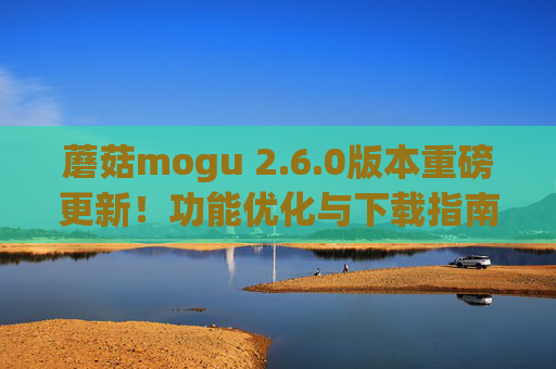 蘑菇mogu 2.6.0版本重磅更新!功能优化与下载指南一文详解,蘑菇mogu 2.6.0重磅更新,功能优化与下载指南详解 蘑菇mogu 2.6.0版本重磅更新!功能优化与下载指南一文详解,蘑菇mogu 2.6.0重磅更新,功能优化与下载指南详解