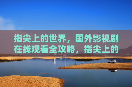 指尖上的世界，国外影视剧在线观看全攻略，指尖上的世界，国外影视剧在线观看全攻略