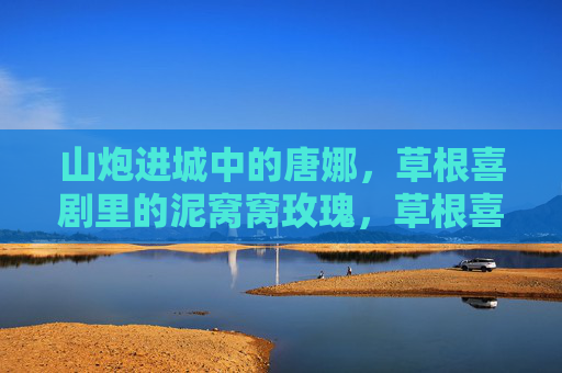 山炮进城中的唐娜,草根喜剧里的泥窝窝玫瑰,草根喜剧的泥窝窝玫瑰,山炮进城唐娜 山炮进城中的唐娜,草根喜剧里的泥窝窝玫瑰,草根喜剧的泥窝窝玫瑰,山炮进城唐娜