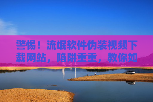 警惕!流氓软件伪装视频下载网站,陷阱重重,教你如何避坑,警惕!流氓软件伪装视频下载网站陷阱重重,教你如何避坑 警惕!流氓软件伪装视频下载网站,陷阱重重,教你如何避坑,警惕!流氓软件伪装视频下载网站陷阱重重,教你如何避坑