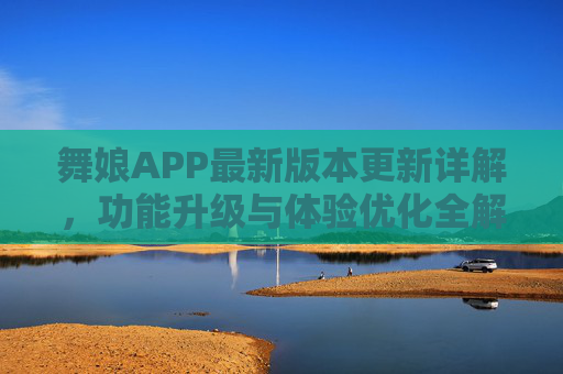 舞娘APP最新版本更新详解,功能升级与体验优化全解析,舞娘APP最新版本更新详解,功能升级与体验优化全解析 舞娘APP最新版本更新详解,功能升级与体验优化全解析,舞娘APP最新版本更新详解,功能升级与体验优化全解析