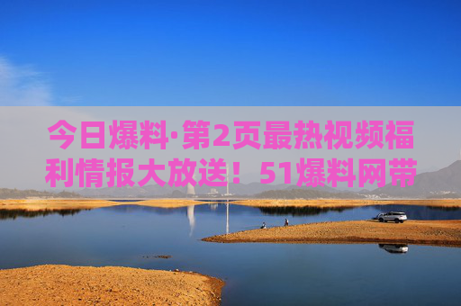 今日爆料·第2页最热视频福利情报大放送!51爆料网带你解锁新鲜事,51爆料网今日爆料,最热视频福利情报大放送! 今日爆料·第2页最热视频福利情报大放送!51爆料网带你解锁新鲜事,51爆料网今日爆料,最热视频福利情报大放送!
