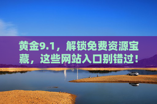 黄金9.1,解锁免费资源宝藏,这些网站入口别错过!黄金9.1,免费资源宝藏网站入口别错过 黄金9.1,解锁免费资源宝藏,这些网站入口别错过!黄金9.1,免费资源宝藏网站入口别错过
