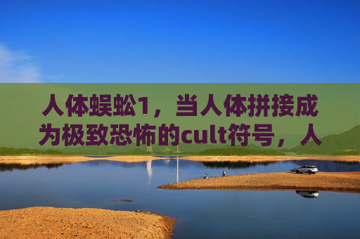 人体蜈蚣1,当人体拼接成为极致恐怖的cult符号,人体蜈蚣,极致恐怖的cult拼接符号 人体蜈蚣1,当人体拼接成为极致恐怖的cult符号,人体蜈蚣,极致恐怖的cult拼接符号
