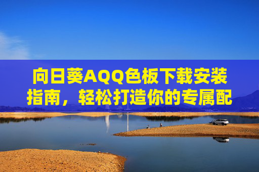 向日葵AQQ色板下载安装指南,轻松打造你的专属配色灵感,向日葵AQQ色板下载安装指南,轻松打造专属配色灵感 向日葵AQQ色板下载安装指南,轻松打造你的专属配色灵感,向日葵AQQ色板下载安装指南,轻松打造专属配色灵感