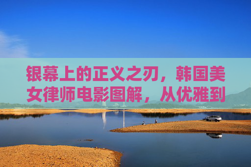 银幕上的正义之刃,韩国美女律师电影图解,从优雅到锋芒,银幕正义之刃,韩国美女律师的优雅与锋芒图解 银幕上的正义之刃,韩国美女律师电影图解,从优雅到锋芒,银幕正义之刃,韩国美女律师的优雅与锋芒图解