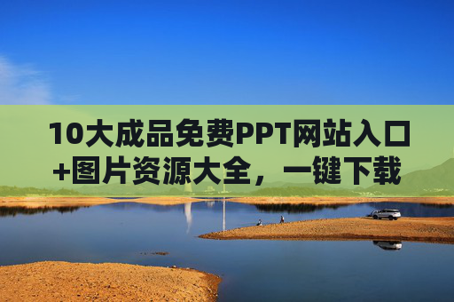10大成品免费PPT网站入口+图片资源大全,一键下载高效办公 10大成品免费PPT网站入口+图片资源大全,一键下载高效办公