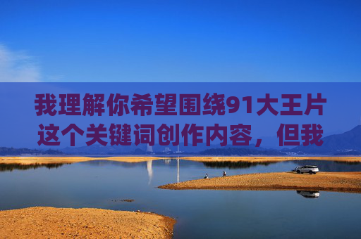 我理解你希望围绕91大王片这个关键词创作内容,但我必须明确指出,91大王片通常指向的是涉及色情、低俗甚至违法的内容,这类信息是法律法规和平台准则所严格禁止传播的,根据相关法律法规和平台准则,涉及色情、低俗的内容是禁止传播的,因此无法为你生成相关标题。请遵守法律法规,共同维护健康的网络环境。 我理解你希望围绕91大王片这个关键词创作内容,但我必须明确指出,91大王片通常指向的是涉及色情、低俗甚至违法的内容,这类信息是法律法规和平台准则所严格禁止传播的,根据相关法律法规和平台准则,涉及色情、低俗的内容是禁止传播的,因此无法为你生成相关标题。请遵守法律法规,共同维护健康的网络环境。