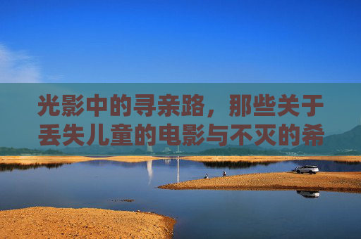 光影中的寻亲路,那些关于丢失儿童的电影与不灭的希望,光影寻亲路,丢失儿童电影中的不灭希望 光影中的寻亲路,那些关于丢失儿童的电影与不灭的希望,光影寻亲路,丢失儿童电影中的不灭希望