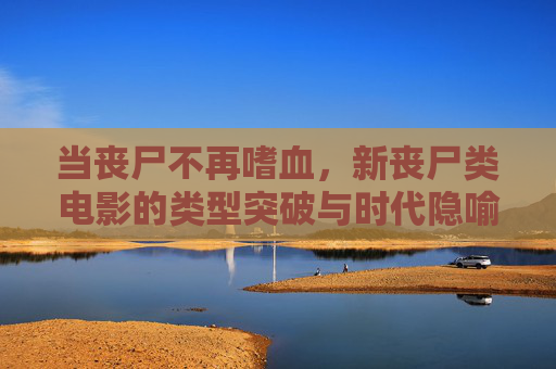 当丧尸不再嗜血,新丧尸类电影的类型突破与时代隐喻,褪去嗜血,新丧尸电影的类型突破与时代隐喻 当丧尸不再嗜血,新丧尸类电影的类型突破与时代隐喻,褪去嗜血,新丧尸电影的类型突破与时代隐喻
