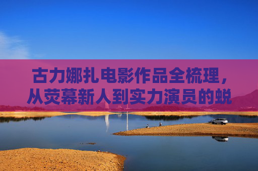 古力娜扎电影作品全梳理,从荧幕新人到实力演员的蜕变之路,古力娜扎电影作品全梳理,从荧幕新人到实力演员的蜕变之路 古力娜扎电影作品全梳理,从荧幕新人到实力演员的蜕变之路,古力娜扎电影作品全梳理,从荧幕新人到实力演员的蜕变之路