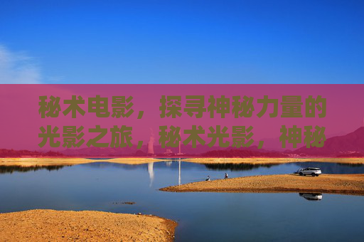 秘术电影,探寻神秘力量的光影之旅,秘术光影,神秘力量的探寻之旅 秘术电影,探寻神秘力量的光影之旅,秘术光影,神秘力量的探寻之旅