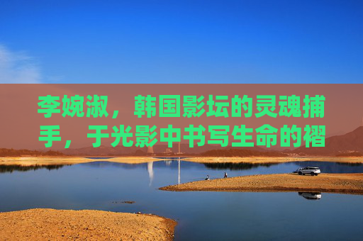 李婉淑,韩国影坛的灵魂捕手,于光影中书写生命的褶皱,灵魂捕手李婉淑,光影书写的生命褶皱 李婉淑,韩国影坛的灵魂捕手,于光影中书写生命的褶皱,灵魂捕手李婉淑,光影书写的生命褶皱