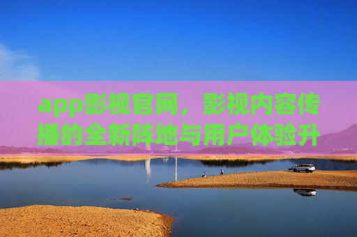 app影视官网,影视内容传播的全新阵地与用户体验升级,app影视官网,影视内容传播新阵地与体验升级 app影视官网,影视内容传播的全新阵地与用户体验升级,app影视官网,影视内容传播新阵地与体验升级