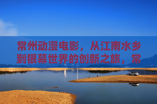 常州动漫电影,从江南水乡到银幕世界的创新之旅,常州动漫电影,江南水乡的银幕创新之旅 常州动漫电影,从江南水乡到银幕世界的创新之旅,常州动漫电影,江南水乡的银幕创新之旅