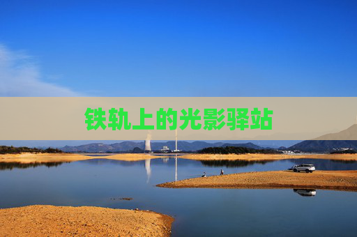 铁轨上的光影驿站 铁轨上的光影驿站