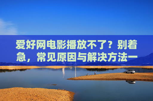 爱好网电影播放不了?别着急,常见原因与解决方法一文搞定,爱好网电影播放不了?常见原因与解决方法一文搞定 爱好网电影播放不了?别着急,常见原因与解决方法一文搞定,爱好网电影播放不了?常见原因与解决方法一文搞定