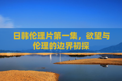 日韩伦理片第一集,欲望与伦理的边界初探 日韩伦理片第一集,欲望与伦理的边界初探