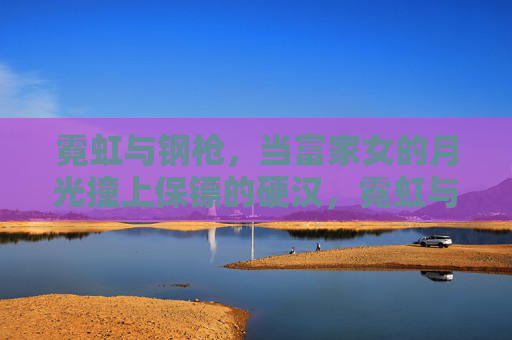 霓虹与钢枪,当富家女的月光撞上保镖的硬汉,霓虹与钢枪,月光富家女撞上硬汉保镖 霓虹与钢枪,当富家女的月光撞上保镖的硬汉,霓虹与钢枪,月光富家女撞上硬汉保镖