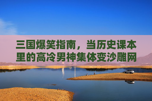 三国爆笑指南,当历史课本里的高冷男神集体变沙雕网友,三国爆笑指南,课本高冷男神集体变沙雕网友 三国爆笑指南,当历史课本里的高冷男神集体变沙雕网友,三国爆笑指南,课本高冷男神集体变沙雕网友