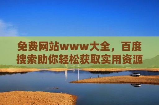 免费网站www大全,百度搜索助你轻松获取实用资源,免费网站www大全,百度搜索助你轻松获取实用资源 免费网站www大全,百度搜索助你轻松获取实用资源,免费网站www大全,百度搜索助你轻松获取实用资源